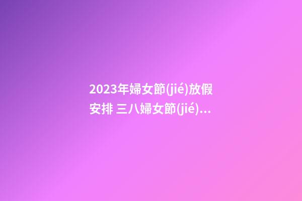 2023年婦女節(jié)放假安排 三八婦女節(jié)放假嗎